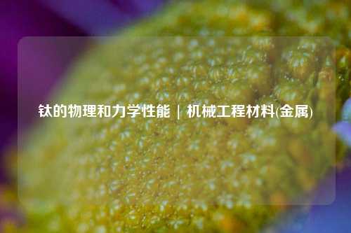 钛的物理和力学性能 | 机械工程材料(金属)