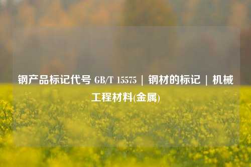 钢产品标记代号 GB/T 15575 | 钢材的标记 | 机械工程材料(金属)