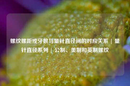 螺纹螺距或牙数与量针直径间的对应关系 | 量针直径系列 | 公制、美制和英制螺纹