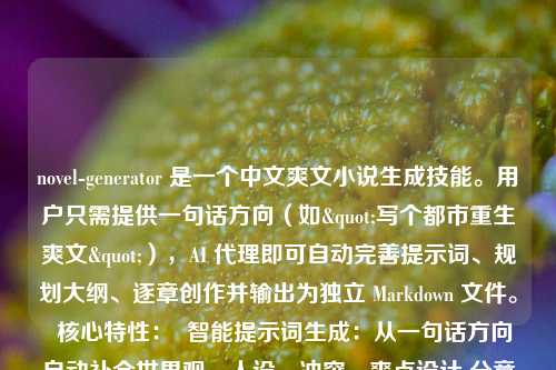 novel-generator 是一个中文爽文小说生成技能。用户只需提供一句话方向（如"写个都市重生爽文"），AI 代理即可自动完善提示词、规划大纲、逐章创作并输出为独立 Markdown 文件。  核心特性：  智能提示词生成：从一句话方向自动补全世界观、人设、冲突、爽点设计 分章节创作：每章 2000-3000 字，层层递进，章章有爽点 记忆系统：通过 .learnings/ 记录角色、地点、情节、世界观，确保故事前后一致 情节图解：关键战斗、人物关系、势力分布自动生成 Mermaid 图 失败记录：穿帮、矛盾、崩塌等问题自动记录，持续优化 多题材支持：都市、修仙、玄幻、重生、系统流、末世、科幻、游戏 兼容 Claude Code、Cursor、OpenAI Codex、GitHub Copilot 等所有支持 Agent Skills 的工具。