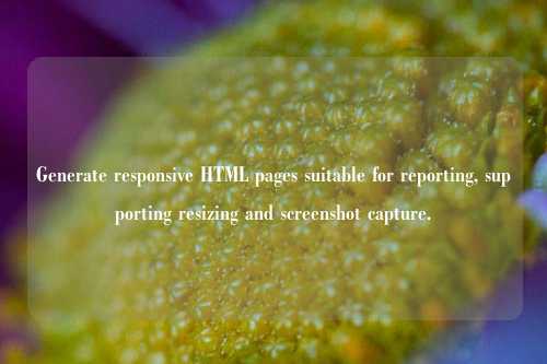 Generate responsive HTML pages suitable for reporting, supporting resizing and screenshot capture.