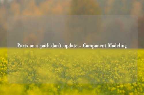 Parts on a path don't update - Component Modeling