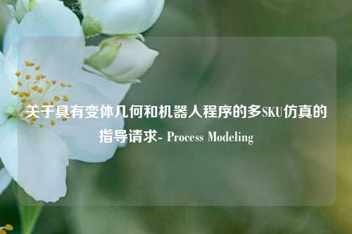 关于具有变体几何和机器人程序的多SKU仿真的指导请求- Process Modeling