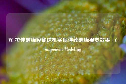 VC 拉伸缠绕膜输送机实现连续缠绕视觉效果 - Component Modeling