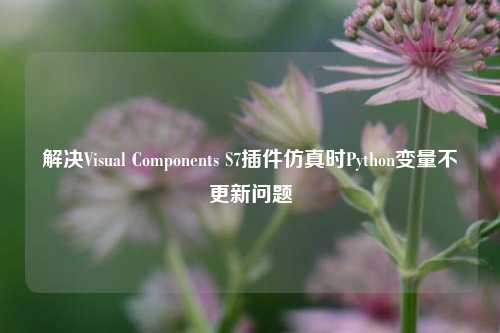 解决Visual Components S7插件仿真时Python变量不更新问题